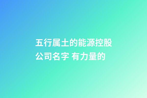 五行属土的能源控股公司名字 有力量的-第1张-公司起名-玄机派
